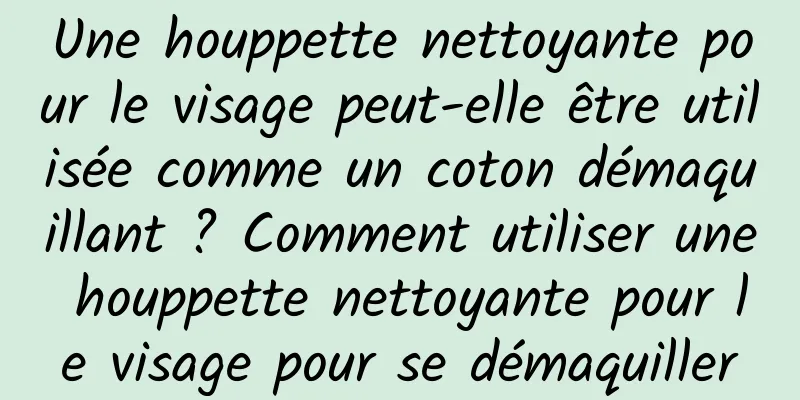 Une houppette nettoyante pour le visage peut-elle être utilisée comme un coton démaquillant ? Comment utiliser une houppette nettoyante pour le visage pour se démaquiller