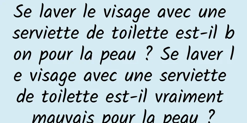 Se laver le visage avec une serviette de toilette est-il bon pour la peau ? Se laver le visage avec une serviette de toilette est-il vraiment mauvais pour la peau ?