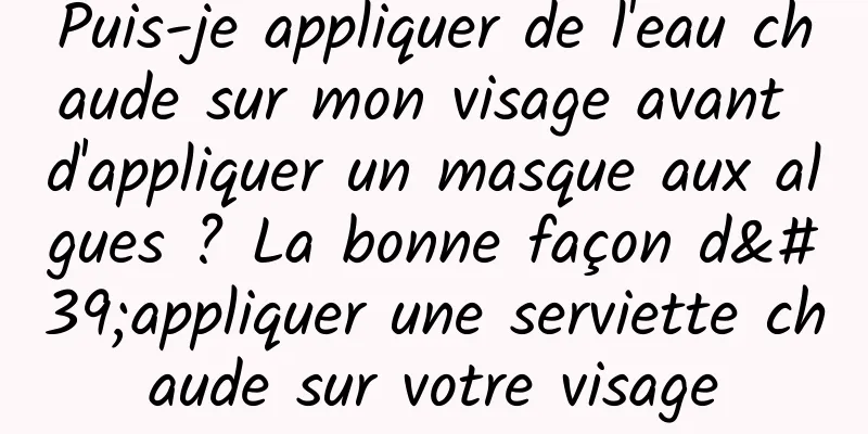 Puis-je appliquer de l'eau chaude sur mon visage avant d'appliquer un masque aux algues ? La bonne façon d'appliquer une serviette chaude sur votre visage
