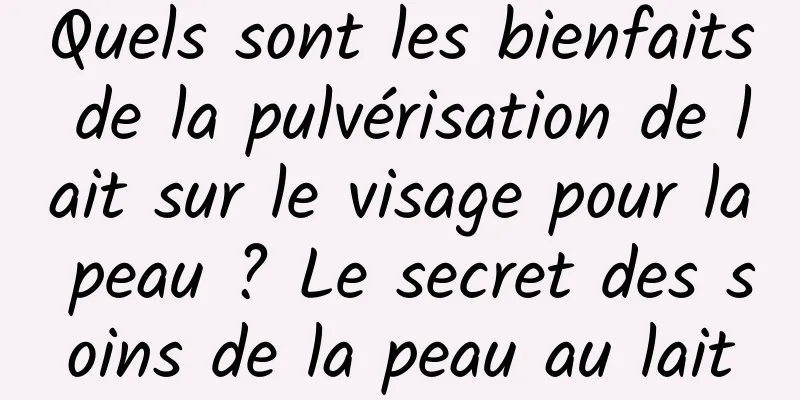 Quels sont les bienfaits de la pulvérisation de lait sur le visage pour la peau ? Le secret des soins de la peau au lait