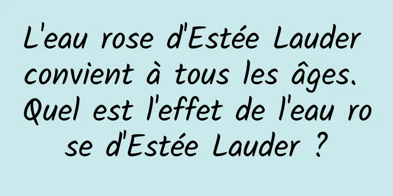 L'eau rose d'Estée Lauder convient à tous les âges. Quel est l'effet de l'eau rose d'Estée Lauder ?