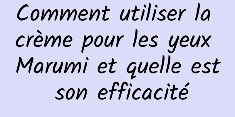 Comment utiliser la crème pour les yeux Marumi et quelle est son efficacité