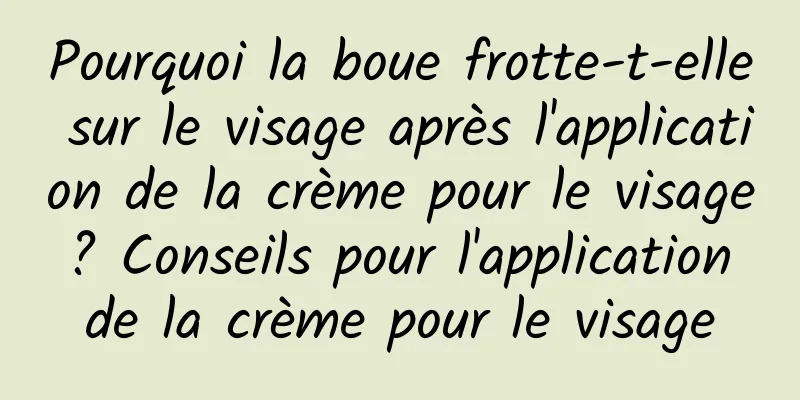 Pourquoi la boue frotte-t-elle sur le visage après l'application de la crème pour le visage ? Conseils pour l'application de la crème pour le visage