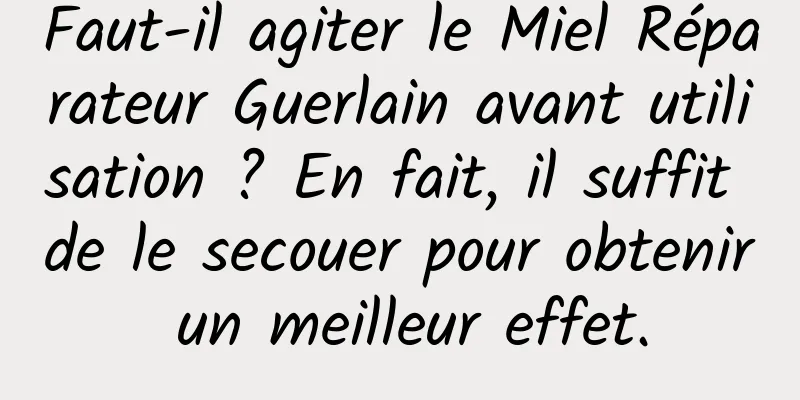 Faut-il agiter le Miel Réparateur Guerlain avant utilisation ? En fait, il suffit de le secouer pour obtenir un meilleur effet.