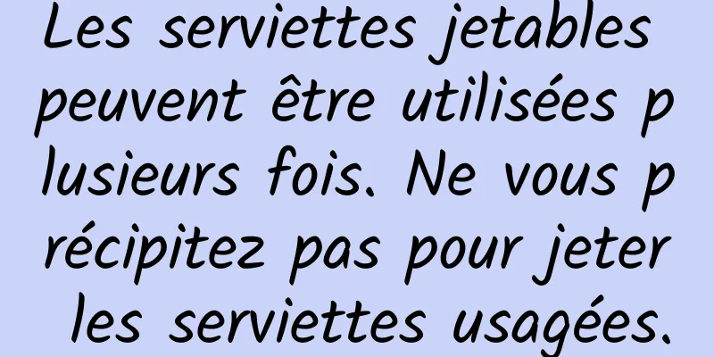 Les serviettes jetables peuvent être utilisées plusieurs fois. Ne vous précipitez pas pour jeter les serviettes usagées.