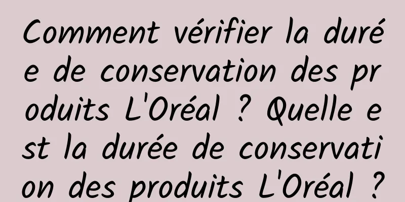 Comment vérifier la durée de conservation des produits L'Oréal ? Quelle est la durée de conservation des produits L'Oréal ?