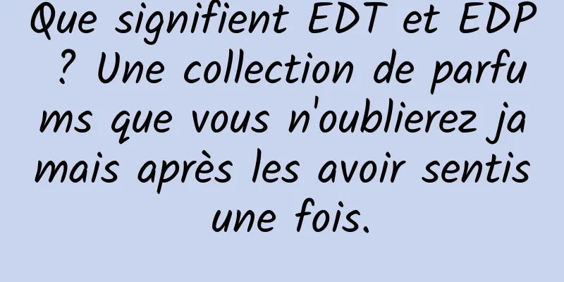 Que signifient EDT et EDP ? Une collection de parfums que vous n'oublierez jamais après les avoir sentis une fois.