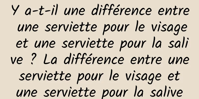 Y a-t-il une différence entre une serviette pour le visage et une serviette pour la salive ? La différence entre une serviette pour le visage et une serviette pour la salive