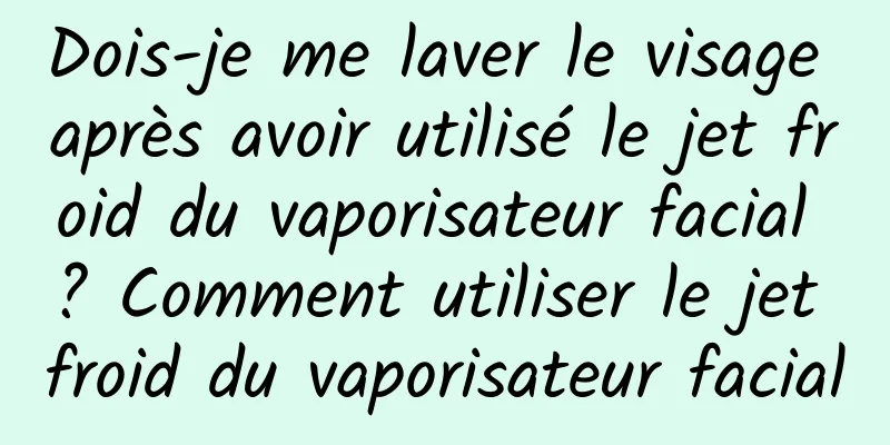 Dois-je me laver le visage après avoir utilisé le jet froid du vaporisateur facial ? Comment utiliser le jet froid du vaporisateur facial