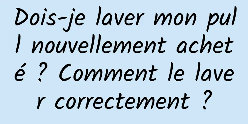 Dois-je laver mon pull nouvellement acheté ? Comment le laver correctement ?