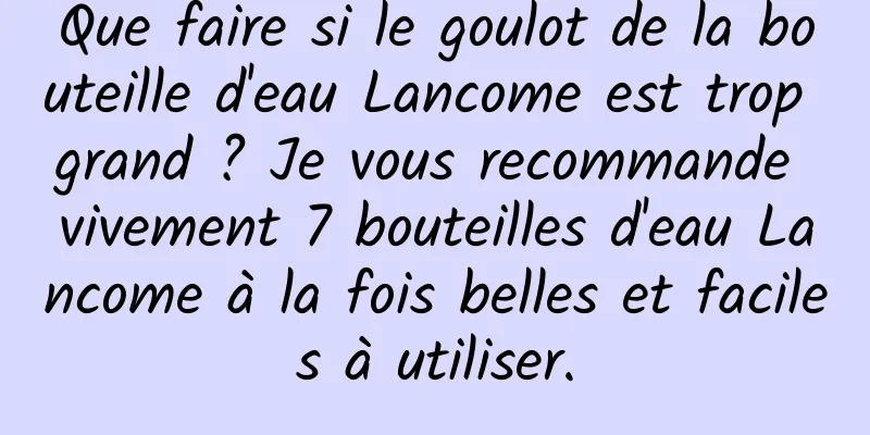 Que faire si le goulot de la bouteille d'eau Lancome est trop grand ? Je vous recommande vivement 7 bouteilles d'eau Lancome à la fois belles et faciles à utiliser.