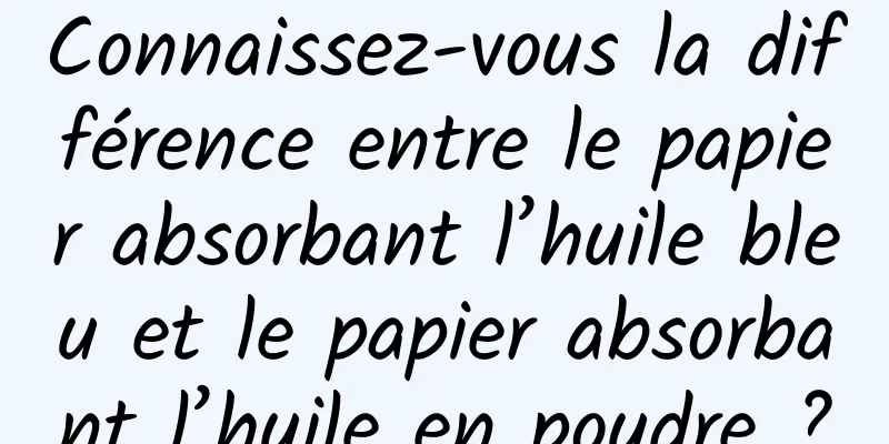 Connaissez-vous la différence entre le papier absorbant l’huile bleu et le papier absorbant l’huile en poudre ?