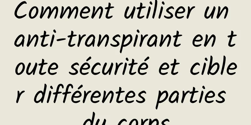 Comment utiliser un anti-transpirant en toute sécurité et cibler différentes parties du corps