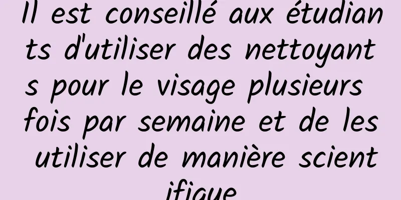 Il est conseillé aux étudiants d'utiliser des nettoyants pour le visage plusieurs fois par semaine et de les utiliser de manière scientifique