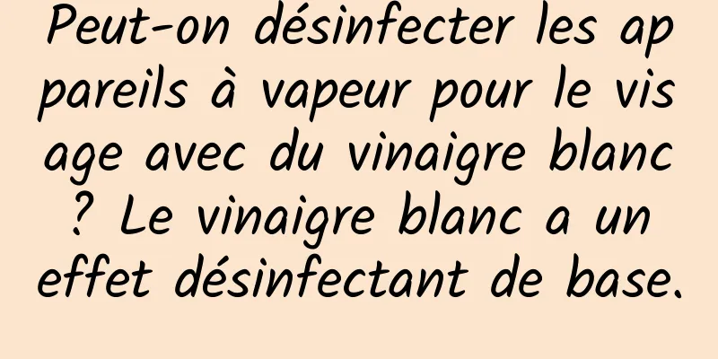 Peut-on désinfecter les appareils à vapeur pour le visage avec du vinaigre blanc ? Le vinaigre blanc a un effet désinfectant de base.