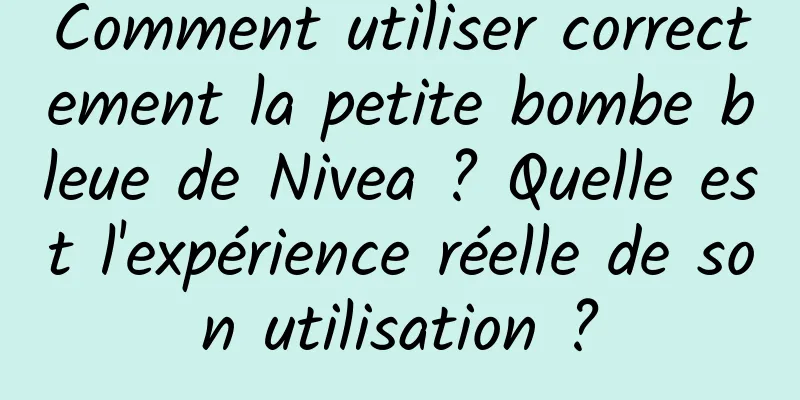 Comment utiliser correctement la petite bombe bleue de Nivea ? Quelle est l'expérience réelle de son utilisation ?