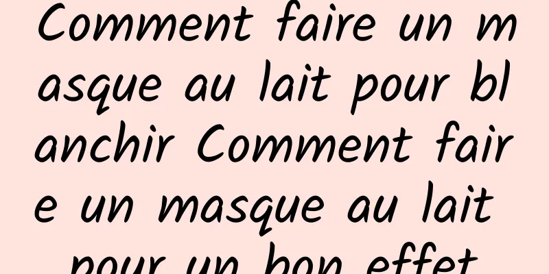 Comment faire un masque au lait pour blanchir Comment faire un masque au lait pour un bon effet