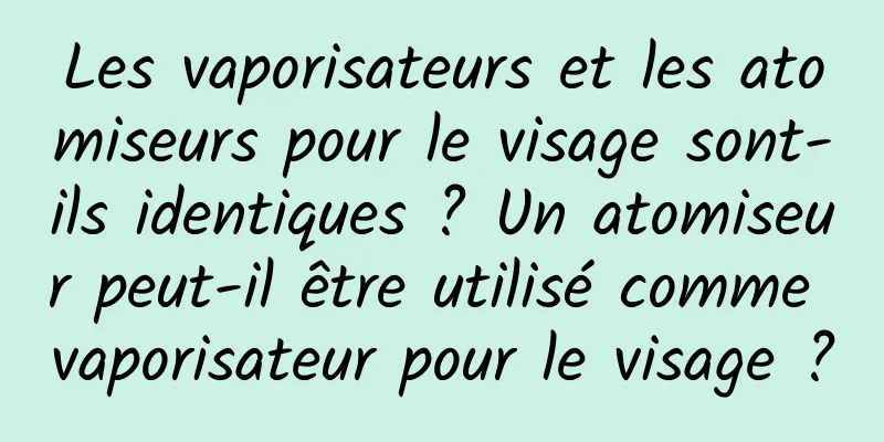 Les vaporisateurs et les atomiseurs pour le visage sont-ils identiques ? Un atomiseur peut-il être utilisé comme vaporisateur pour le visage ?