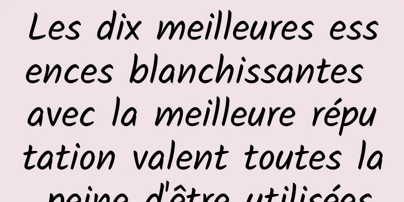 Les dix meilleures essences blanchissantes avec la meilleure réputation valent toutes la peine d'être utilisées