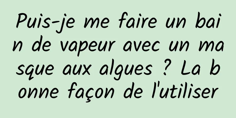 Puis-je me faire un bain de vapeur avec un masque aux algues ? La bonne façon de l'utiliser