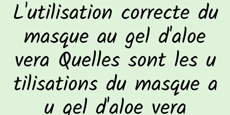 L'utilisation correcte du masque au gel d'aloe vera Quelles sont les utilisations du masque au gel d'aloe vera