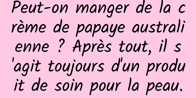 Peut-on manger de la crème de papaye australienne ? Après tout, il s'agit toujours d'un produit de soin pour la peau.