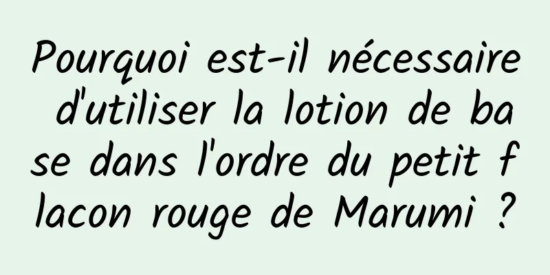 Pourquoi est-il nécessaire d'utiliser la lotion de base dans l'ordre du petit flacon rouge de Marumi ?