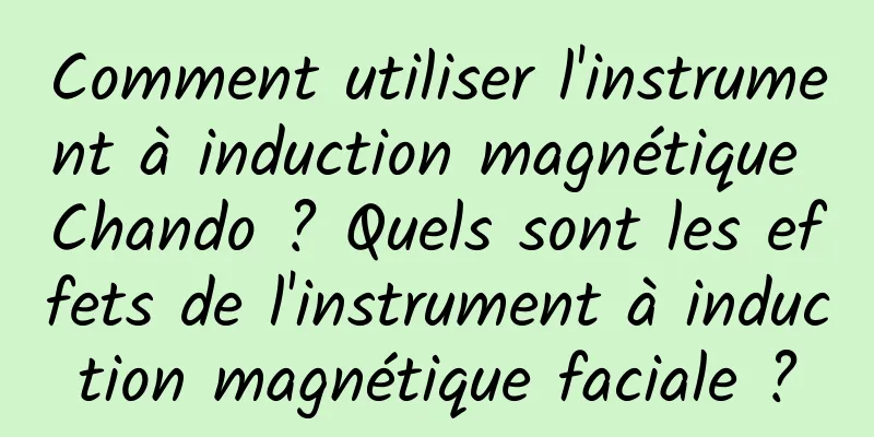 Comment utiliser l'instrument à induction magnétique Chando ? Quels sont les effets de l'instrument à induction magnétique faciale ?