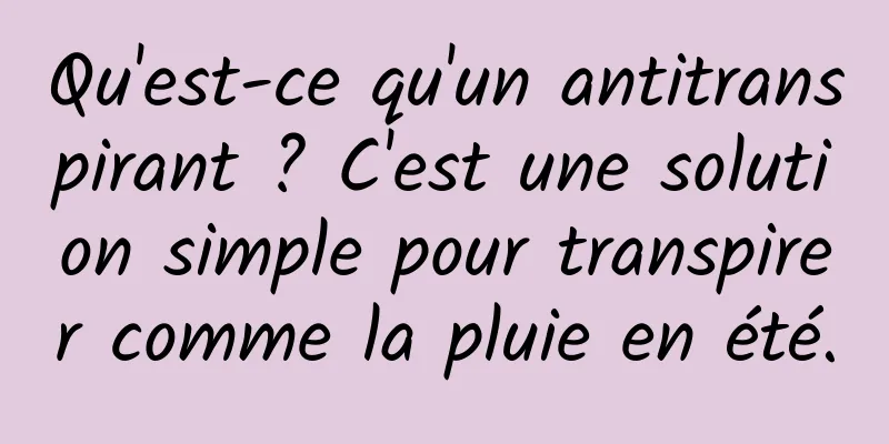 Qu'est-ce qu'un antitranspirant ? C'est une solution simple pour transpirer comme la pluie en été.
