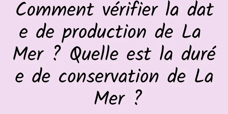 Comment vérifier la date de production de La Mer ? Quelle est la durée de conservation de La Mer ?
