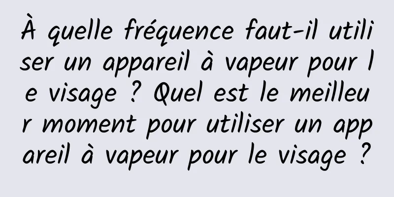 À quelle fréquence faut-il utiliser un appareil à vapeur pour le visage ? Quel est le meilleur moment pour utiliser un appareil à vapeur pour le visage ?