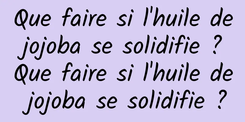 Que faire si l'huile de jojoba se solidifie ? Que faire si l'huile de jojoba se solidifie ?