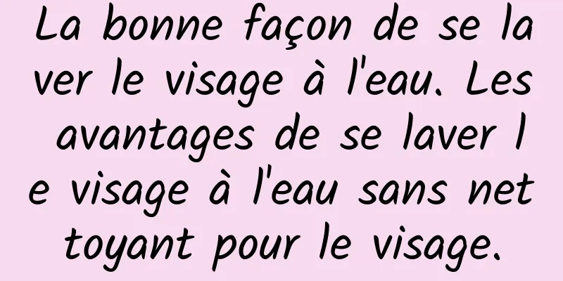 La bonne façon de se laver le visage à l'eau. Les avantages de se laver le visage à l'eau sans nettoyant pour le visage.