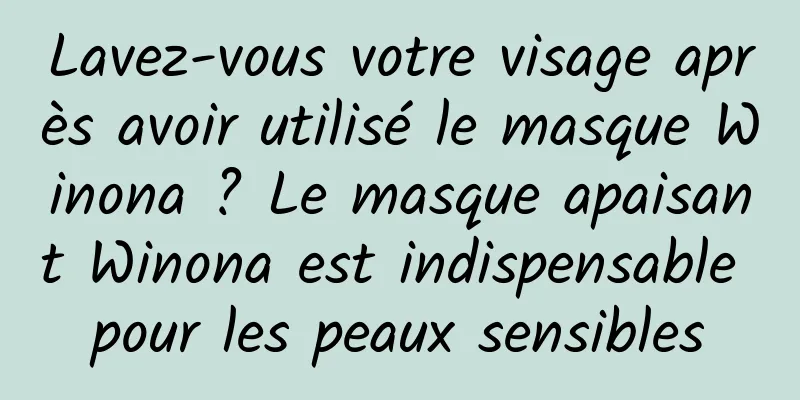 Lavez-vous votre visage après avoir utilisé le masque Winona ? Le masque apaisant Winona est indispensable pour les peaux sensibles