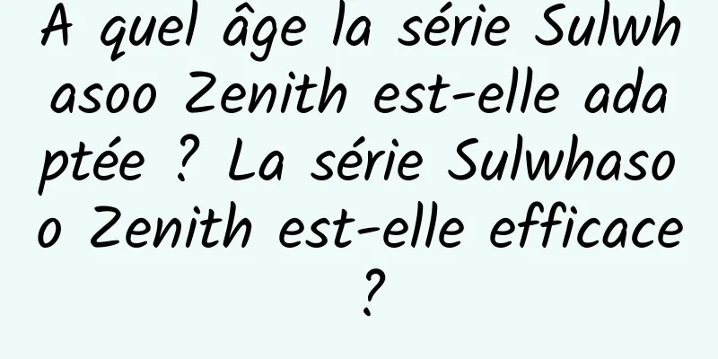 À quel âge la série Sulwhasoo Zenith est-elle adaptée ? La série Sulwhasoo Zenith est-elle efficace ?