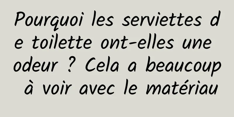 Pourquoi les serviettes de toilette ont-elles une odeur ? Cela a beaucoup à voir avec le matériau