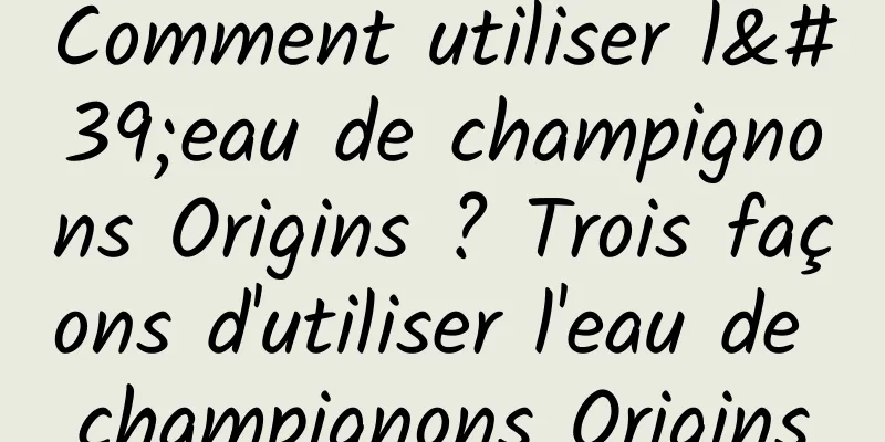 Comment utiliser l'eau de champignons Origins ? Trois façons d'utiliser l'eau de champignons Origins