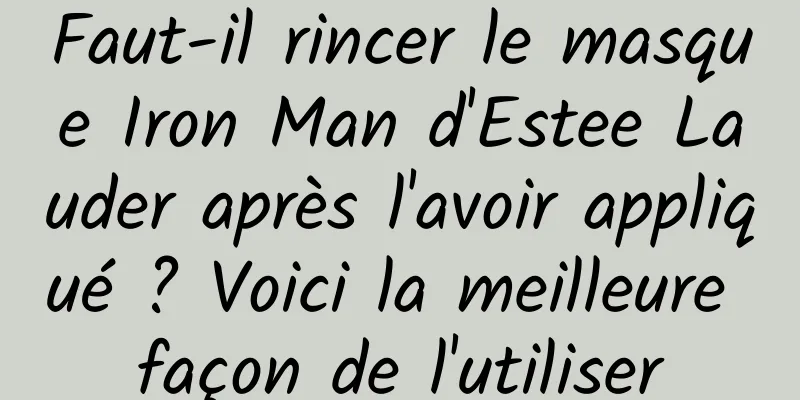 Faut-il rincer le masque Iron Man d'Estee Lauder après l'avoir appliqué ? Voici la meilleure façon de l'utiliser