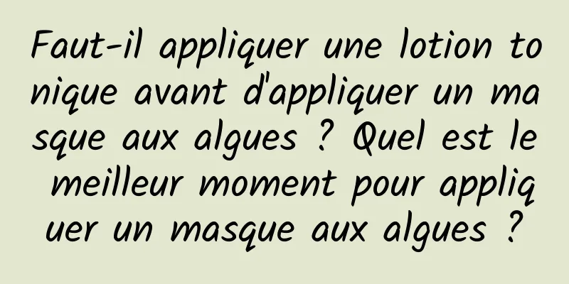 Faut-il appliquer une lotion tonique avant d'appliquer un masque aux algues ? Quel est le meilleur moment pour appliquer un masque aux algues ?