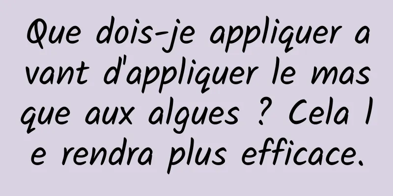 Que dois-je appliquer avant d'appliquer le masque aux algues ? Cela le rendra plus efficace.