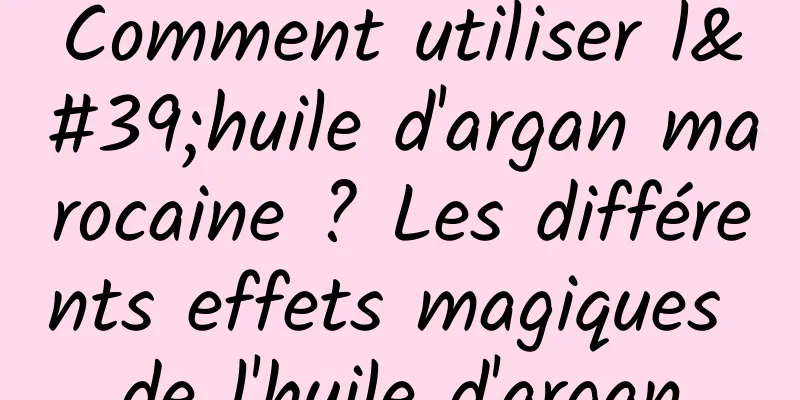 Comment utiliser l'huile d'argan marocaine ? Les différents effets magiques de l'huile d'argan