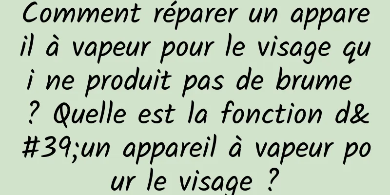 Comment réparer un appareil à vapeur pour le visage qui ne produit pas de brume ? Quelle est la fonction d'un appareil à vapeur pour le visage ?