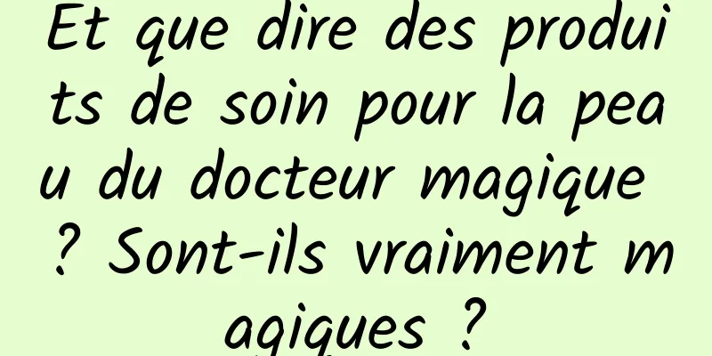 Et que dire des produits de soin pour la peau du docteur magique ? Sont-ils vraiment magiques ?
