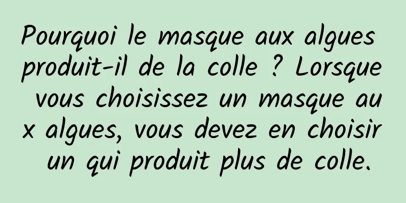 Pourquoi le masque aux algues produit-il de la colle ? Lorsque vous choisissez un masque aux algues, vous devez en choisir un qui produit plus de colle.