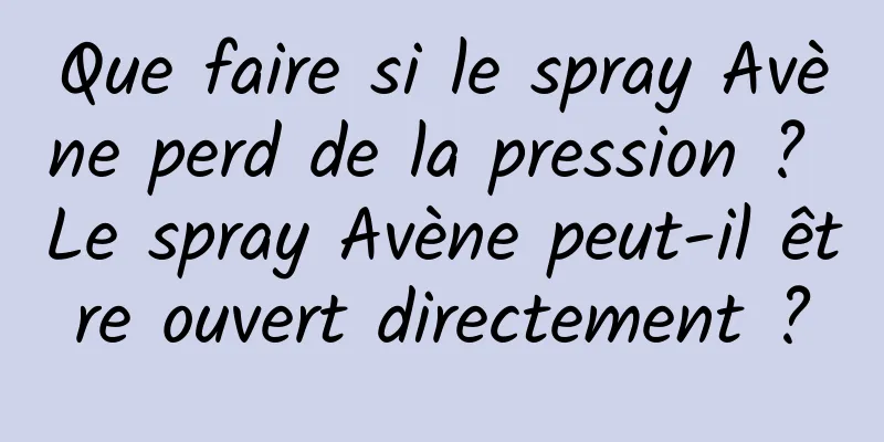 Que faire si le spray Avène perd de la pression ? Le spray Avène peut-il être ouvert directement ?