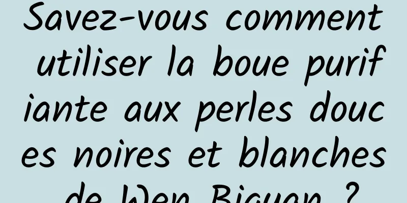 Savez-vous comment utiliser la boue purifiante aux perles douces noires et blanches de Wen Biquan ?