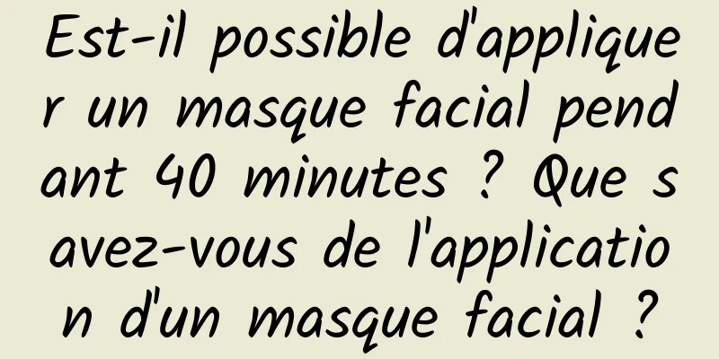 Est-il possible d'appliquer un masque facial pendant 40 minutes ? Que savez-vous de l'application d'un masque facial ?