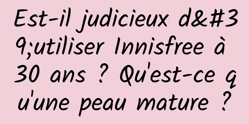 Est-il judicieux d'utiliser Innisfree à 30 ans ? Qu'est-ce qu'une peau mature ?