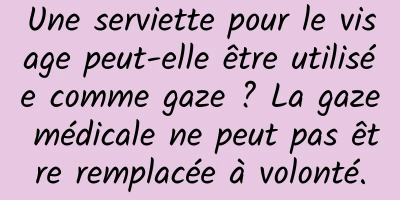 Une serviette pour le visage peut-elle être utilisée comme gaze ? La gaze médicale ne peut pas être remplacée à volonté.