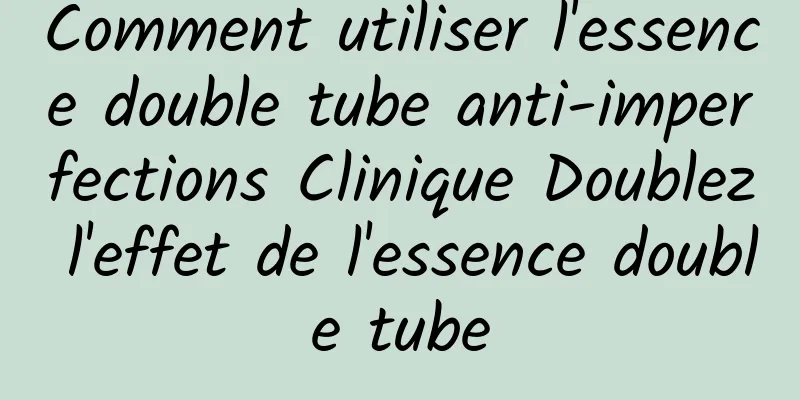 Comment utiliser l'essence double tube anti-imperfections Clinique Doublez l'effet de l'essence double tube